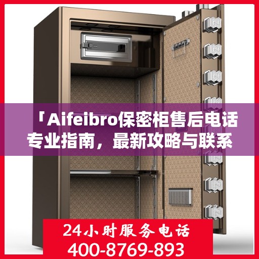 「Aifeibro保密柜售后电话专业指南，最新攻略与联系方式」