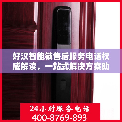 好汉智能锁售后服务电话权威解读，一站式解决方案助您无忧