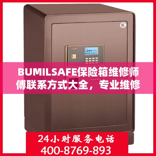 BUMILSAFE保险箱维修师傅联系方式大全，专业维修服务电话详解攻略