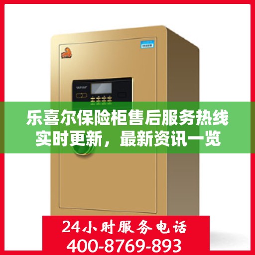 乐喜尔保险柜售后服务热线实时更新，最新资讯一览