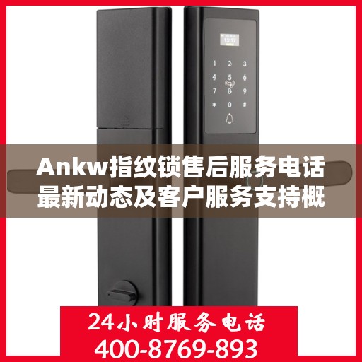 Ankw指纹锁售后服务电话最新动态及客户服务支持概览