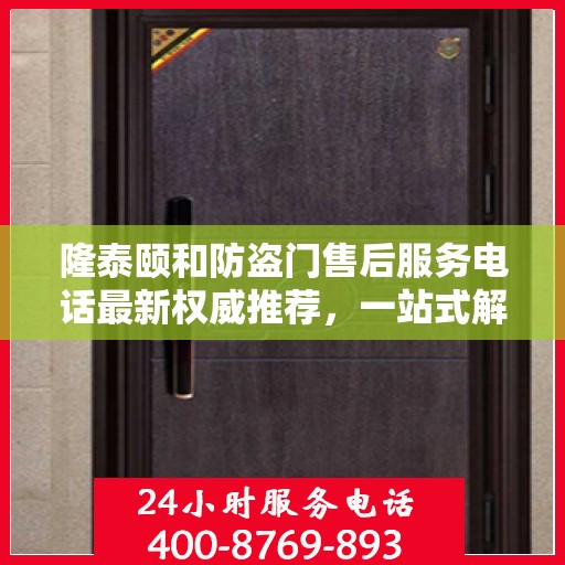 隆泰颐和防盗门售后服务电话最新权威推荐，一站式解决方案的贴心服务热线！