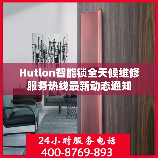 Hutlon智能锁全天候维修服务热线最新动态通知