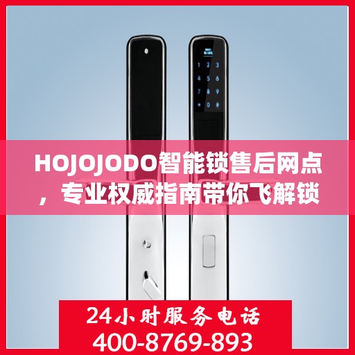 HOJOJODO智能锁售后网点，专业权威指南带你飞解锁无忧体验