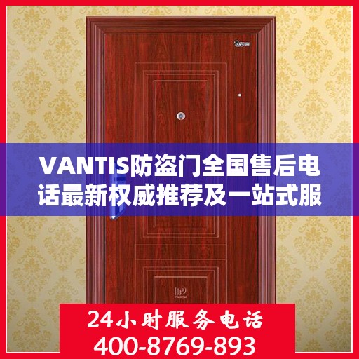 VANTIS防盗门全国售后电话最新权威推荐及一站式服务体验