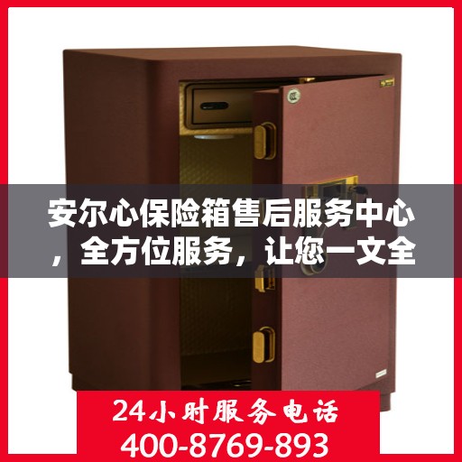 安尔心保险箱售后服务中心，全方位服务，让您一文全懂！