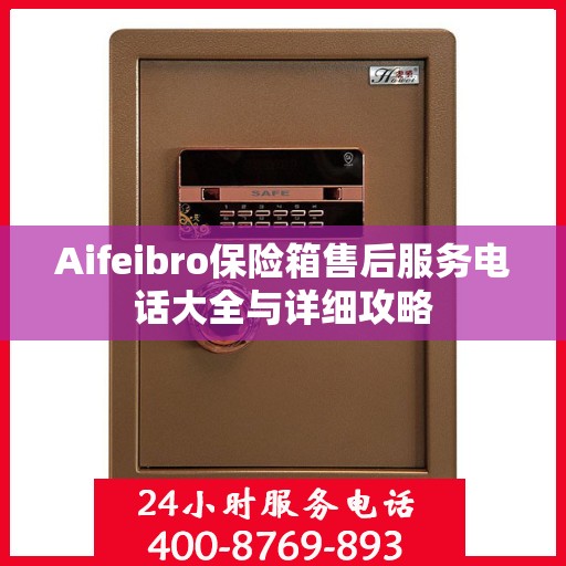 Aifeibro保险箱售后服务电话大全与详细攻略