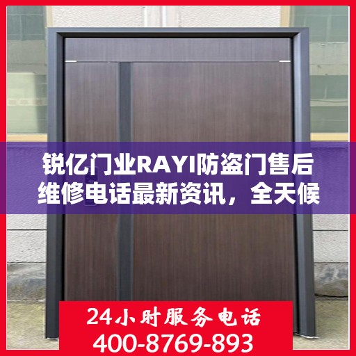 锐亿门业RAYI防盗门售后维修电话最新资讯，全天候服务保障，让您无忧！