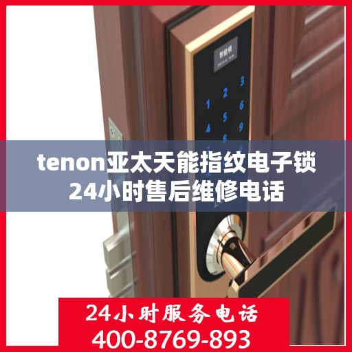 tenon亚太天能指纹电子锁24小时售后维修电话
