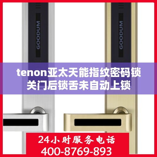 tenon亚太天能指纹密码锁关门后锁舌未自动上锁