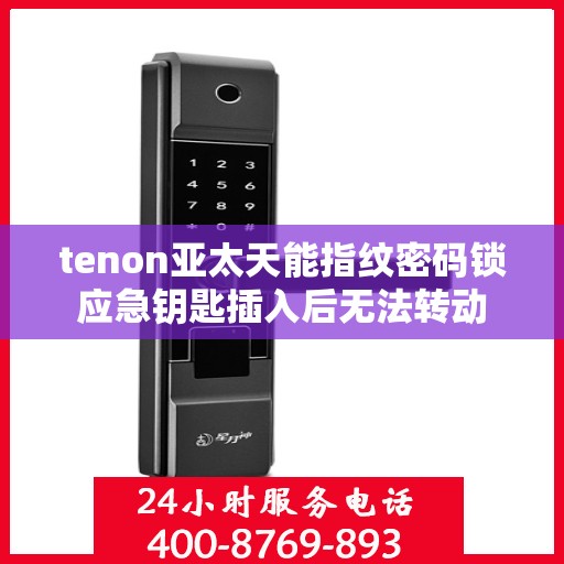 tenon亚太天能指纹密码锁应急钥匙插入后无法转动