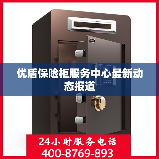 优盾保险柜服务中心最新动态报道
