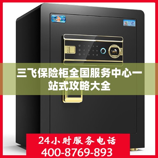 三飞保险柜全国服务中心一站式攻略大全
