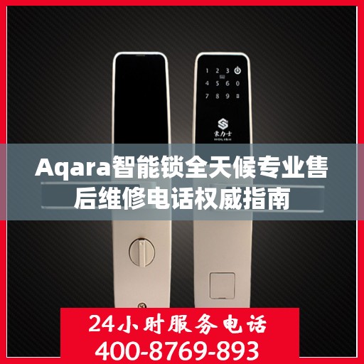 Aqara智能锁全天候专业售后维修电话权威指南
