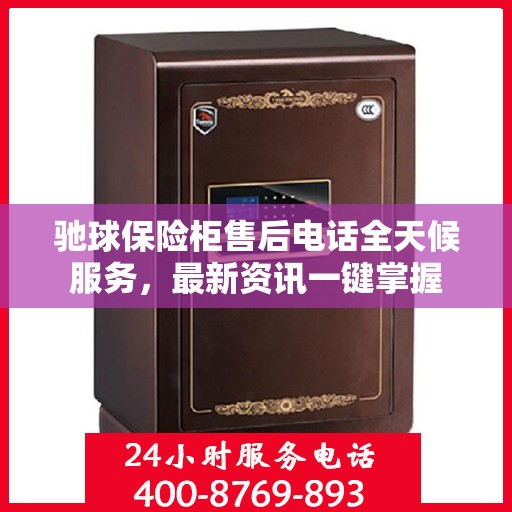 驰球保险柜售后电话全天候服务，最新资讯一键掌握