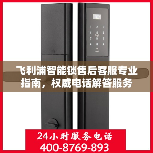 飞利浦智能锁售后客服专业指南，权威电话解答服务