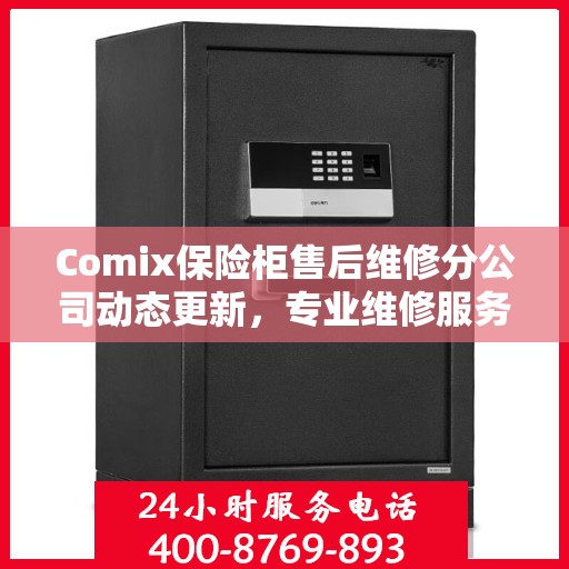 Comix保险柜售后维修分公司动态更新，专业维修服务最新资讯一览