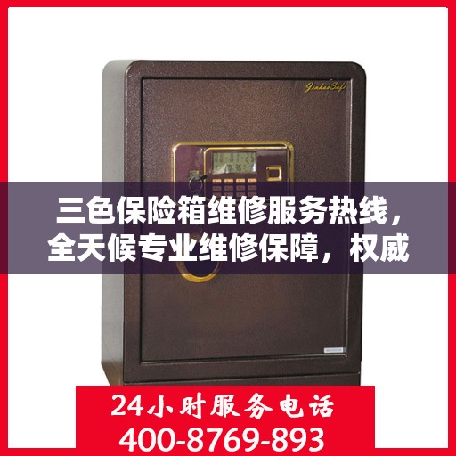 三色保险箱维修服务热线，全天候专业维修保障，权威信息随时解答！