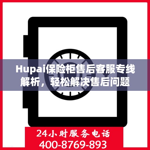 Hupai保险柜售后客服专线解析，轻松解决售后问题