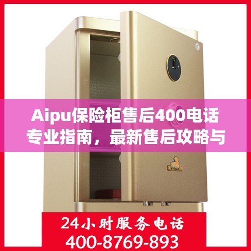 Aipu保险柜售后400电话专业指南，最新售后攻略与实用指南