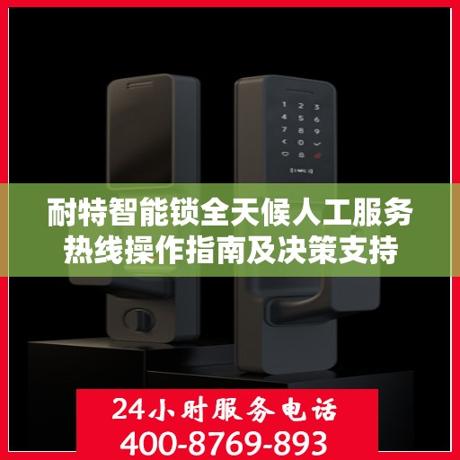耐特智能锁全天候人工服务热线操作指南及决策支持