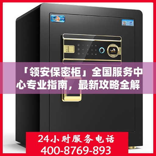 「领安保密柜」全国服务中心专业指南，最新攻略全解析