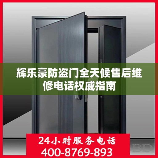 辉乐豪防盗门全天候售后维修电话权威指南