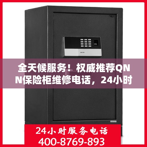 全天候服务！权威推荐QNN保险柜维修电话，24小时在线为您解答疑难