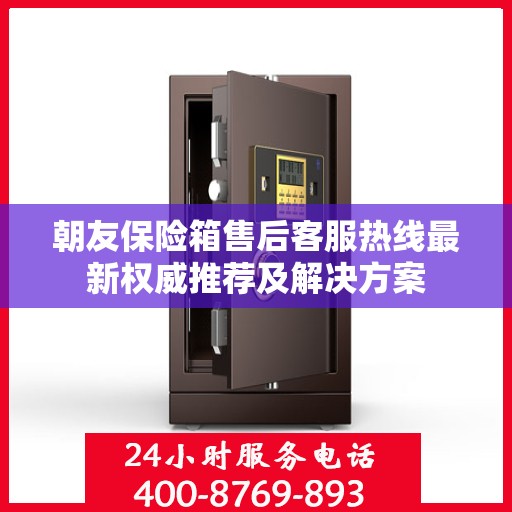 朝友保险箱售后客服热线最新权威推荐及解决方案