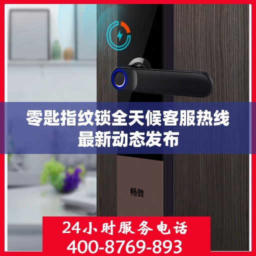 零匙指纹锁全天候客服热线最新动态发布