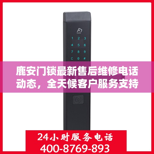 鹿安门锁最新售后维修电话动态，全天候客户服务支持