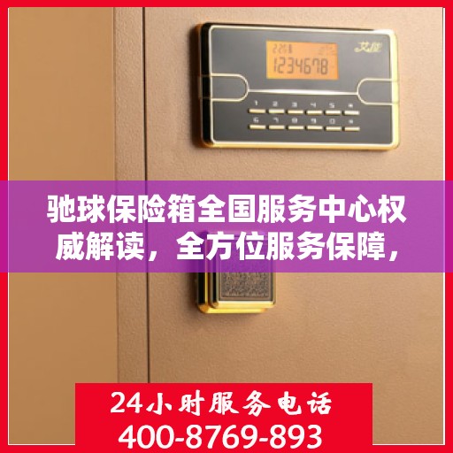 驰球保险箱全国服务中心权威解读，全方位服务保障，让您安心无忧