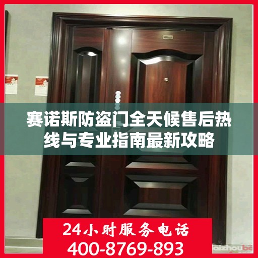 赛诺斯防盗门全天候售后热线与专业指南最新攻略