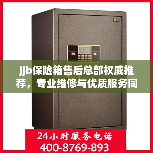 jjb保险箱售后总部权威推荐，专业维修与优质服务同步升级