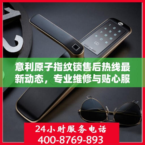 意利原子指纹锁售后热线最新动态，专业维修与贴心服务同步升级