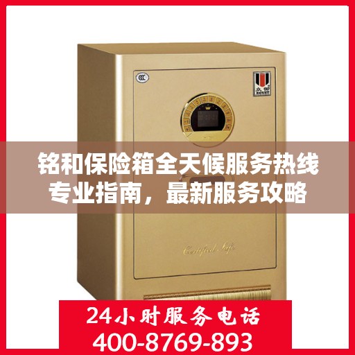 铭和保险箱全天候服务热线专业指南，最新服务攻略