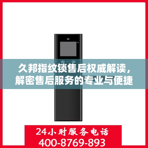 久邦指纹锁售后权威解读，解密售后服务的专业与便捷——来自官方售后电话的权威解答