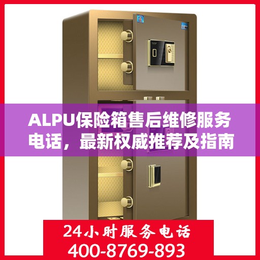 ALPU保险箱售后维修服务电话，最新权威推荐及指南