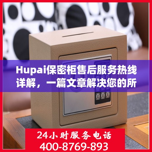 Hupai保密柜售后服务热线详解，一篇文章解决您的所有疑问