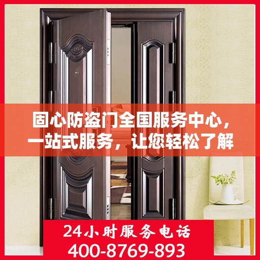 固心防盗门全国服务中心，一站式服务，让您轻松了解全面信息