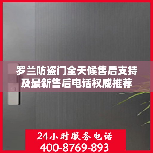 罗兰防盗门全天候售后支持及最新售后电话权威推荐