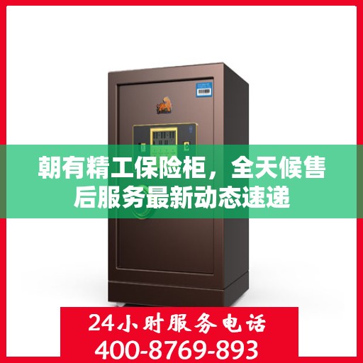 朝有精工保险柜，全天候售后服务最新动态速递