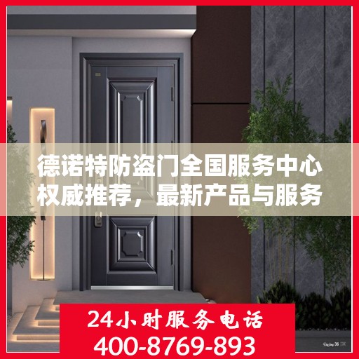 德诺特防盗门全国服务中心权威推荐，最新产品与服务升级指南