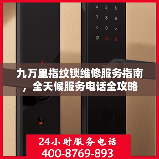 九万里指纹锁维修服务指南，全天候服务电话全攻略