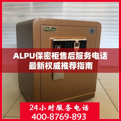 ALPU保密柜售后服务电话最新权威推荐指南