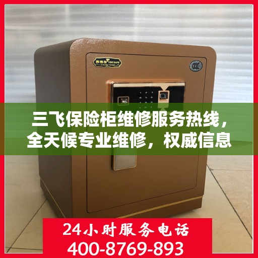 三飞保险柜维修服务热线，全天候专业维修，权威信息一览