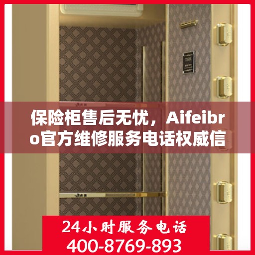 保险柜售后无忧，Aifeibro官方维修服务电话权威信息一览
