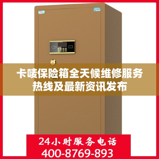 卡唛保险箱全天候维修服务热线及最新资讯发布