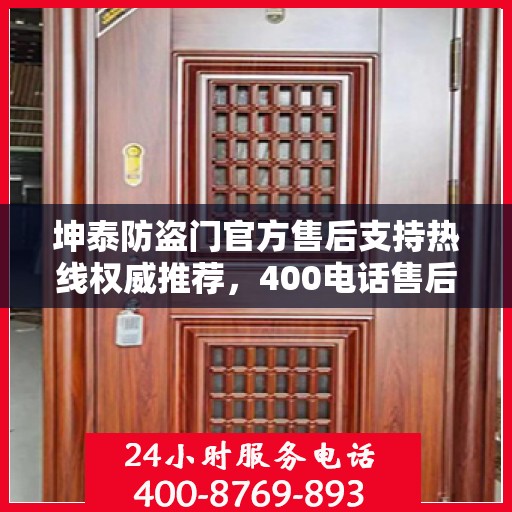 坤泰防盗门官方售后支持热线权威推荐，400电话售后无忧服务！
