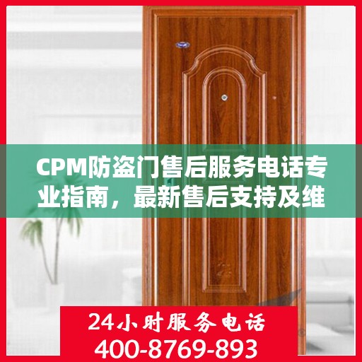 CPM防盗门售后服务电话专业指南，最新售后支持及维修攻略